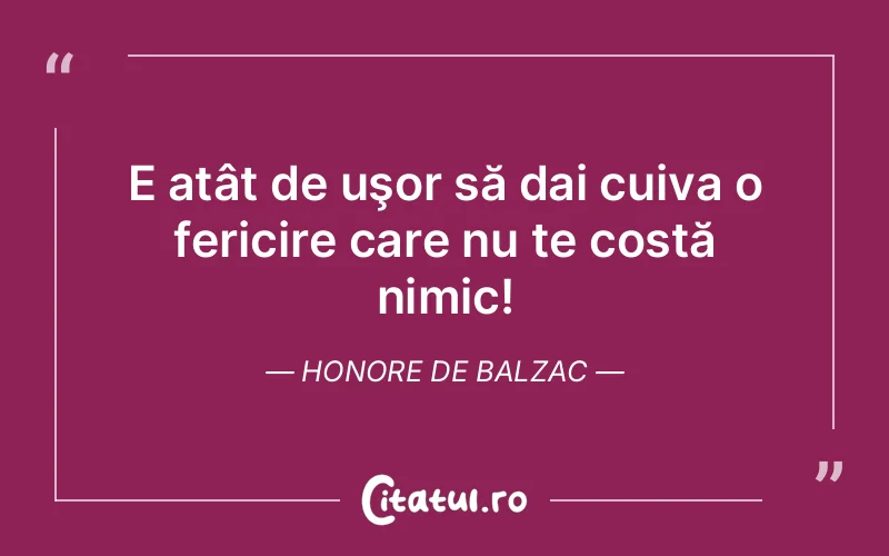 E atât de uşor să dai cuiva o fericire care nu te costă nimic! Honore de Balzac