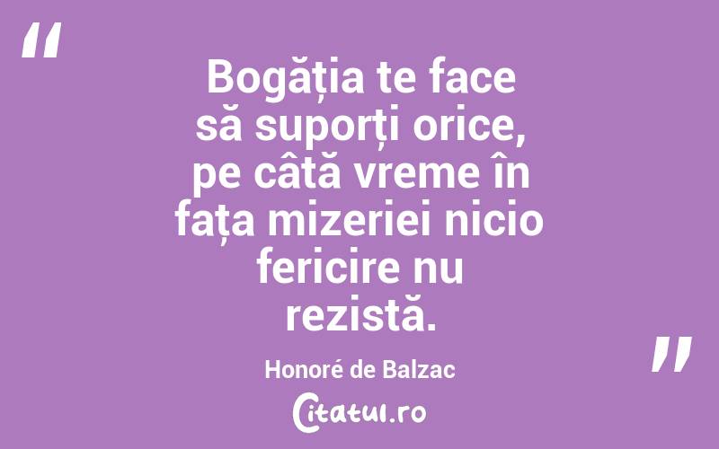 Bogăţia te face să suporţi orice, pe câtă vreme în faţa mizeriei nicio fericire nu rezistă. Honoré de Balzac
