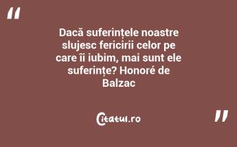 Dacă suferinţele noastre slujesc fericirii celor pe care îi iubim, mai sunt ele suferinţe? Honoré de Balzac...