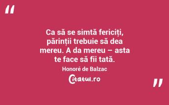 Ca să se simtă fericiţi, părinţii trebuie să dea mereu. A da mereu – asta te face să fii tată. Honoré de Balzac...