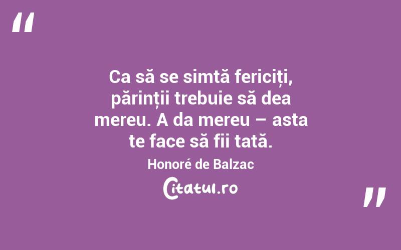 Ca să se simtă fericiţi, părinţii trebuie să dea mereu. A da mereu – asta te face să fii tată. Honoré de Balzac
