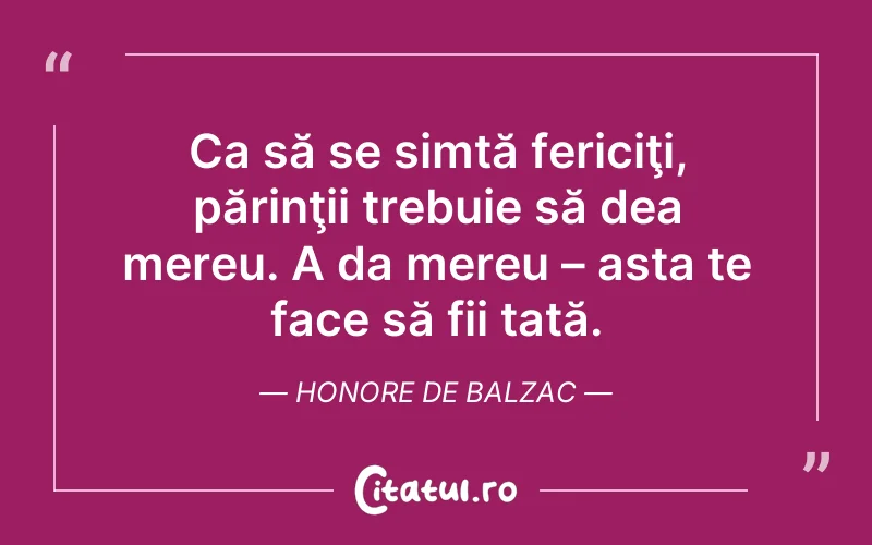 Ca să se simtă fericiţi, părinţii trebuie să dea mereu. A da mereu – asta te face să fii tată. Honore de Balzac