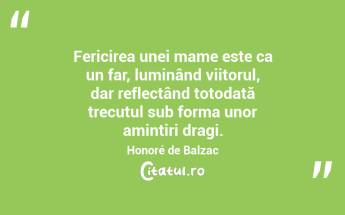 Fericirea unei mame este ca un far, luminând viitorul, dar reflectând totodată trecutul sub forma unor amintiri dragi. Honoré de Balzac...