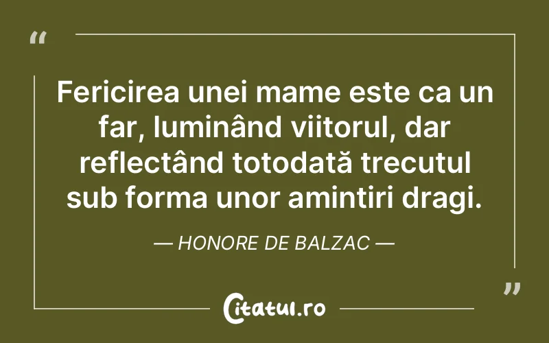 Fericirea unei mame este ca un far, luminând viitorul, dar reflectând totodată trecutul sub forma unor amintiri dragi. Honore de Balzac