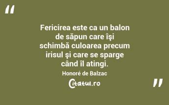 Fericirea este ca un balon de săpun care îşi schimbă culoarea precum irisul şi care se sparge când îl atingi. Honoré de Balzac...