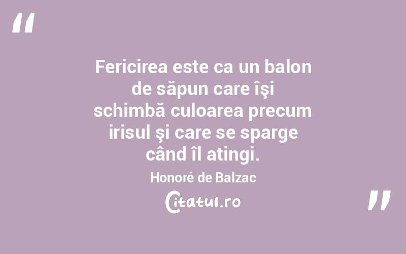Fericirea este ca un balon de săpun care îşi schimbă culoarea precum irisul şi care se sparge când îl atingi. Honoré de Balzac