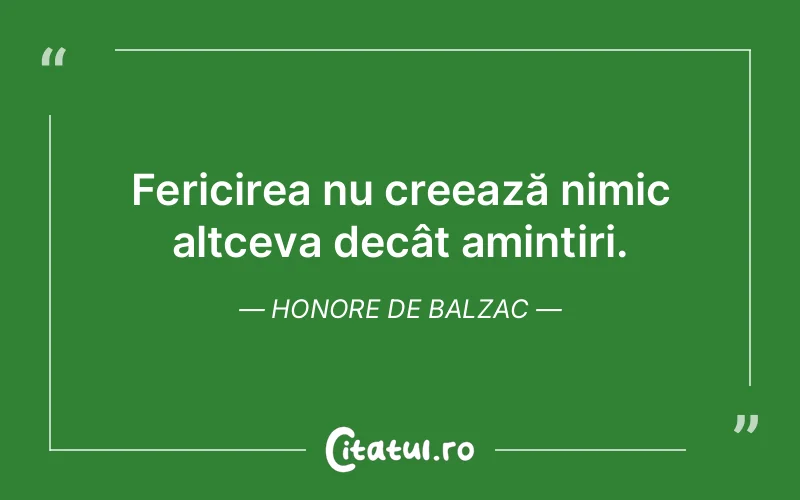 Fericirea nu creează nimic altceva decât amintiri. Honore de Balzac