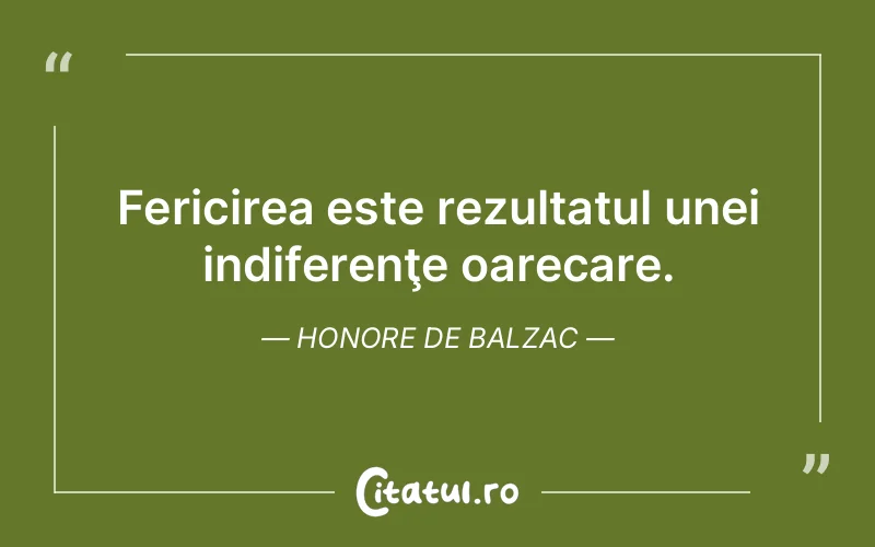 Fericirea este rezultatul unei indiferenţe oarecare. Honore de Balzac