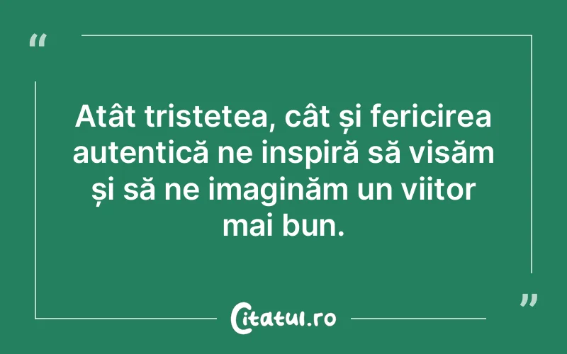 Atât tristețea, cât și fericirea autentică ne inspiră să visăm și să ne imaginăm un viitor mai bun.