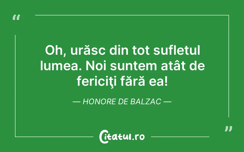 Oh, urăsc din tot sufletul lumea. Noi suntem atât de fericiţi fără ea! Honore de Balzac