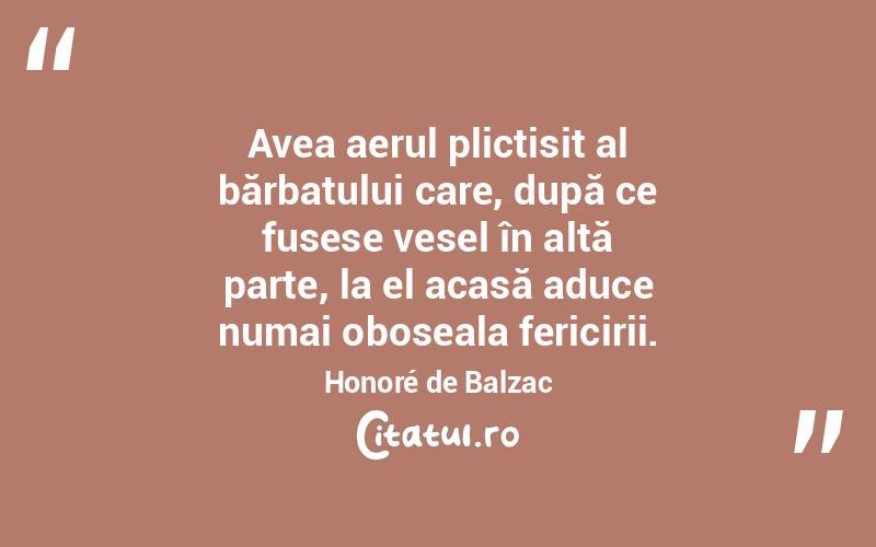 Avea aerul plictisit al bărbatului care, după ce fusese vesel în altă parte, la el acasă aduce numai oboseala fericirii. Honoré de Balzac