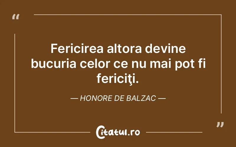 Fericirea altora devine bucuria celor ce nu mai pot fi fericiţi. Honore de Balzac
