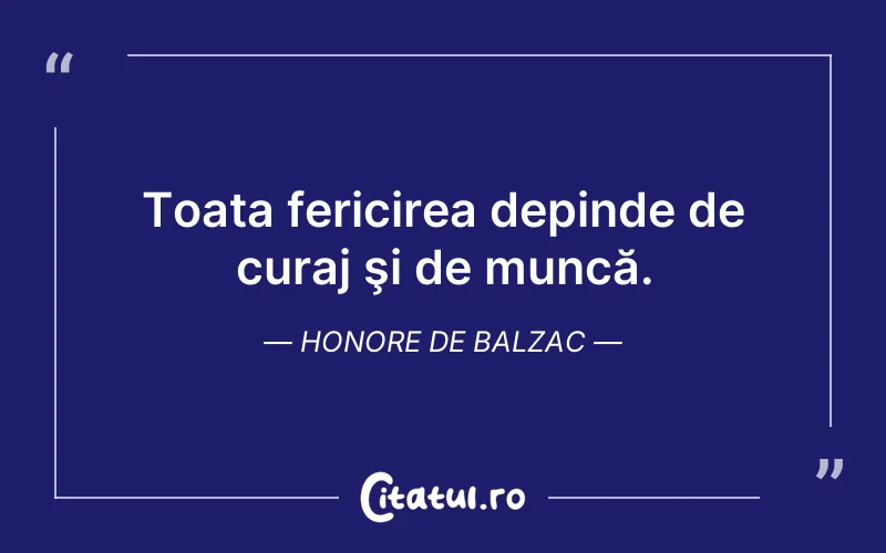 Toata fericirea depinde de curaj şi de muncă. Honore de Balzac