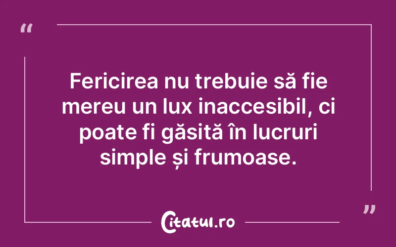Fericirea nu trebuie să fie mereu un lux inaccesibil, ci poate fi găsită în lucruri simple și frumoase.