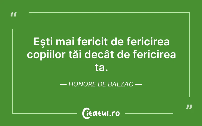 Eşti mai fericit de fericirea copiilor tăi decât de fericirea ta. Honore de Balzac
