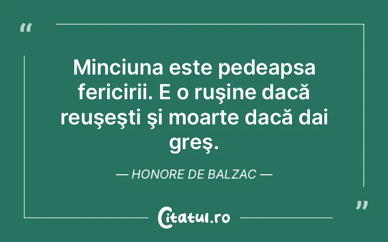 Minciuna este pedeapsa fericirii. E o ruşine dacă reuşeşti şi moarte dacă dai greş. Honore de Balzac