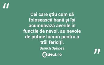 Cei care ştiu cum să folosească banii şi îşi acumulează averile în functie de nevoi, au nevoie de puţine lucruri pentru a trăi fericiţi. Baruch Spinoza...