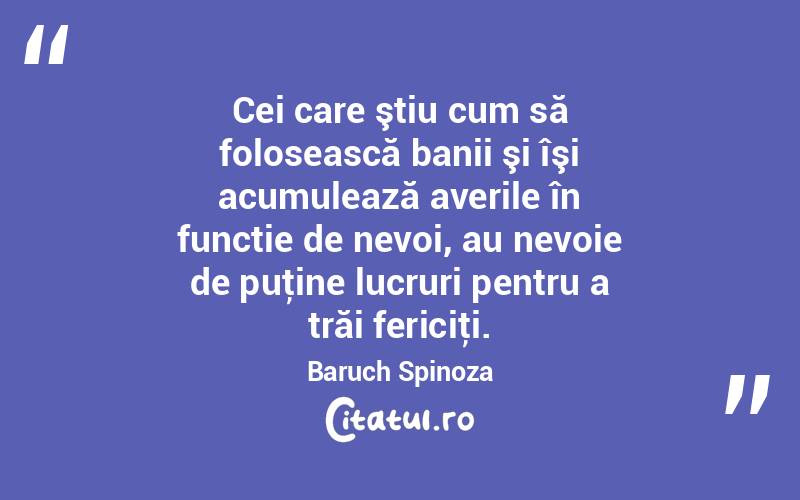 Cei care ştiu cum să folosească banii şi îşi acumulează averile în functie de nevoi, au nevoie de puţine lucruri pentru a trăi fericiţi. Baruch Spinoza
