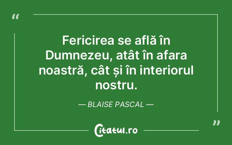 Fericirea se află în Dumnezeu, atât în afara noastră, cât și în interiorul nostru. Blaise Pascal