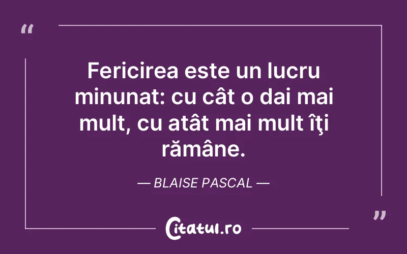 Fericirea este un lucru minunat: cu cât o dai mai mult, cu atât mai mult îţi rămâne. Blaise Pascal