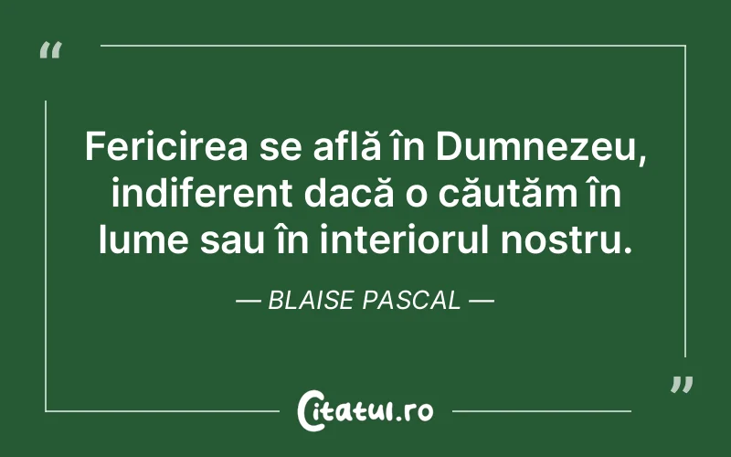 Fericirea se află în Dumnezeu, indiferent dacă o căutăm în lume sau în interiorul nostru. Blaise Pascal