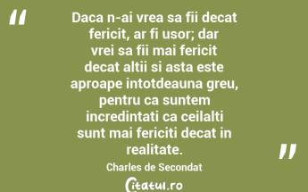 Daca n-ai vrea sa fii decat fericit, ar fi usor; dar vrei sa fii mai fericit decat altii si asta este aproape intotdeauna greu, pentru ca suntem incredintati ca ceilalti sunt mai fericiti decat in realitate. Charles de Secondat...