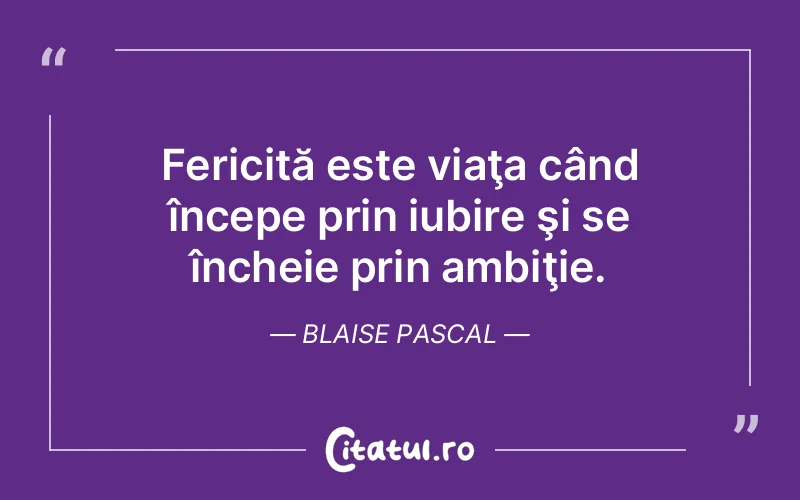 Fericită este viaţa când începe prin iubire şi se încheie prin ambiţie. Blaise Pascal