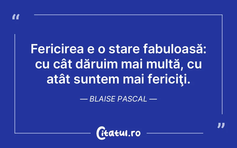 Fericirea e o stare fabuloasă: cu cât dăruim mai multă, cu atât suntem mai fericiţi. Blaise Pascal