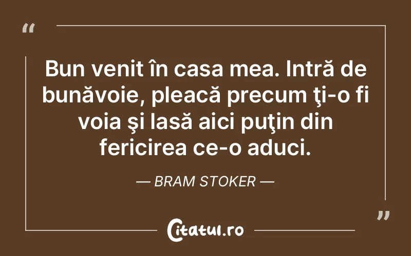 Bun venit în casa mea. Intră de bunăvoie, pleacă precum ţi-o fi voia şi lasă aici puţin din fericirea ce-o aduci. Bram Stoker