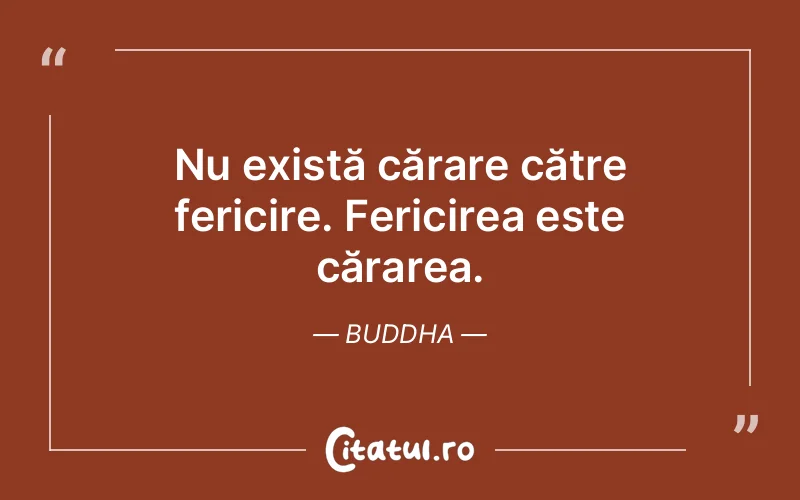 Nu există cărare către fericire. Fericirea este cărarea. Buddha