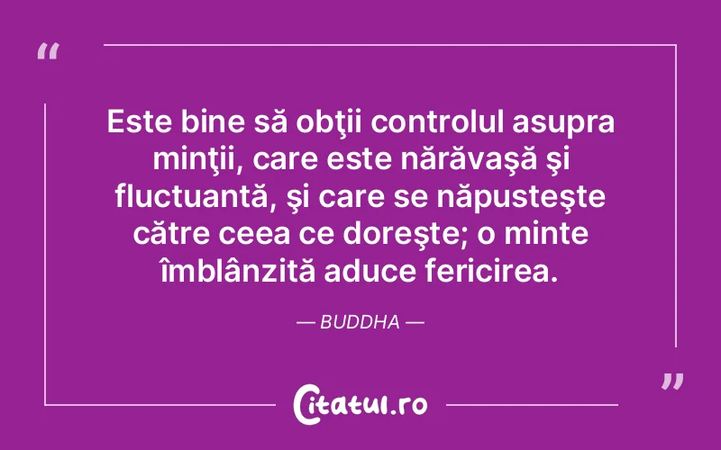 Este bine să obţii controlul asupra minţii, care este nărăvaşă şi fluctuantă, şi care se năpusteşte către ceea ce doreşte; o minte îmblânzită aduce fericirea. Buddha