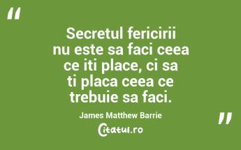 Secretul fericirii nu este sa faci ceea ce iti place, ci sa ti placa ceea ce trebuie sa faci. James Matthew Barrie...