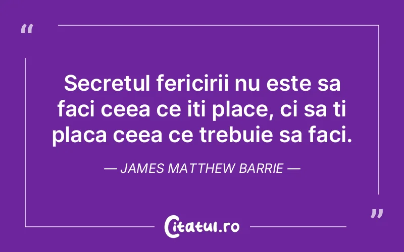 Secretul fericirii nu este sa faci ceea ce iti place, ci sa ti placa ceea ce trebuie sa faci. James Matthew Barrie