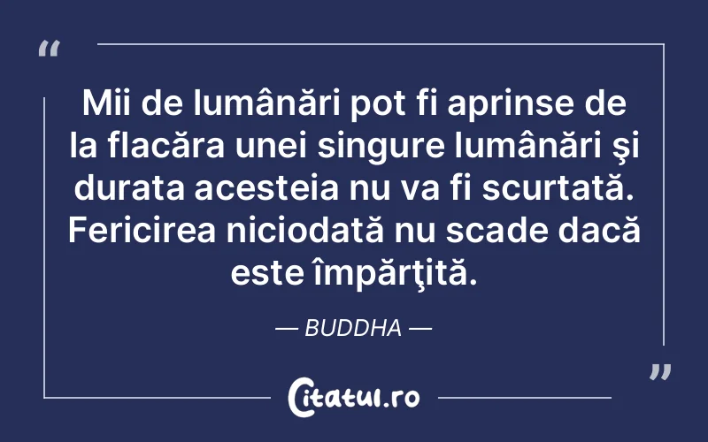 Mii de lumânări pot fi aprinse de la flacăra unei singure lumânări şi durata acesteia nu va fi scurtată. Fericirea niciodată nu scade dacă este împărţită. Buddha