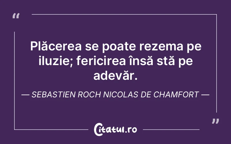 Plăcerea se poate rezema pe iluzie; fericirea însă stă pe adevăr. Sebastien Roch Nicolas de Chamfort
