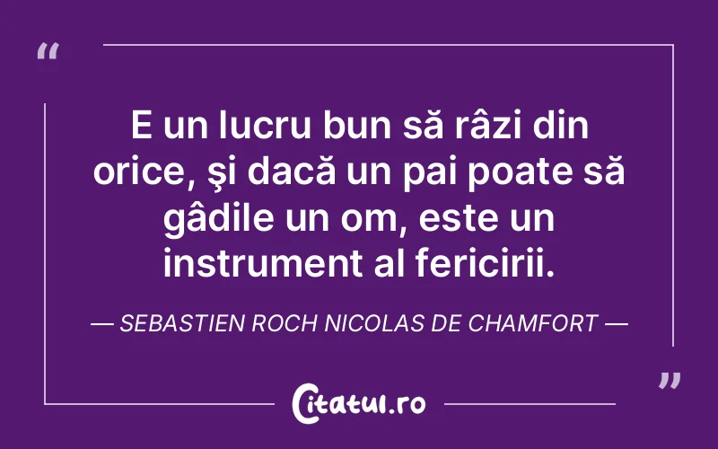 E un lucru bun să râzi din orice, şi dacă un pai poate să gâdile un om, este un instrument al fericirii. Sebastien Roch Nicolas de Chamfort