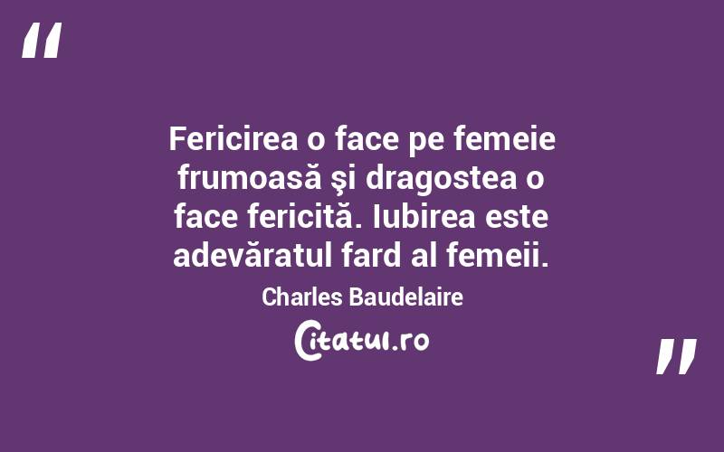 Fericirea o face pe femeie frumoasă şi dragostea o face fericită. Iubirea este adevăratul fard al femeii. Charles Baudelaire