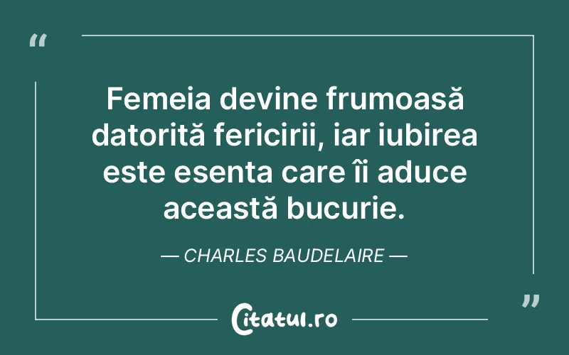 Femeia devine frumoasă datorită fericirii, iar iubirea este esența care îi aduce această bucurie. Charles Baudelaire