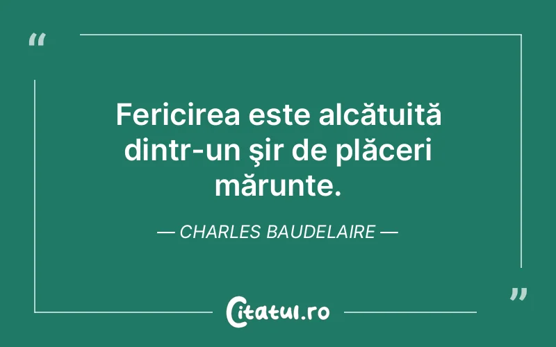 Fericirea este alcătuită dintr-un şir de plăceri mărunte. Charles Baudelaire