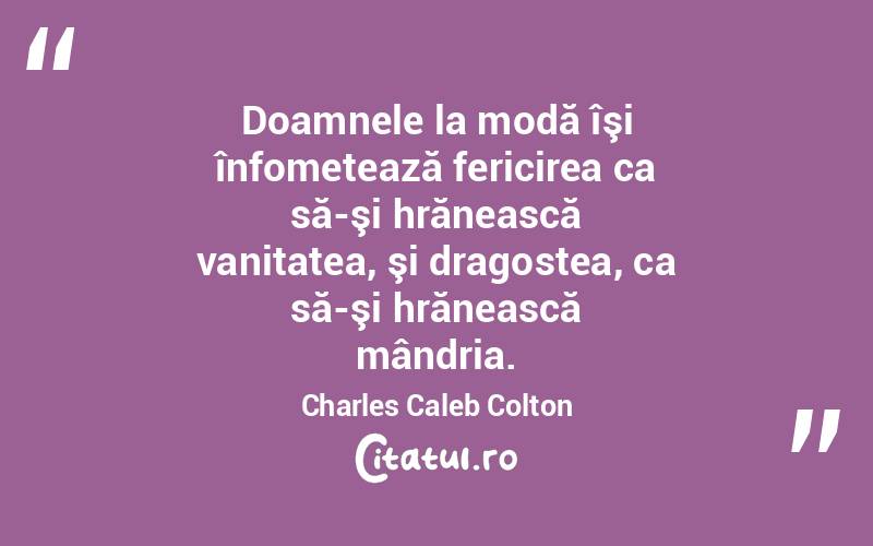 Doamnele la modă îşi înfometează fericirea ca să-şi hrănească vanitatea, şi dragostea, ca să-şi hrănească mândria. Charles Caleb Colton