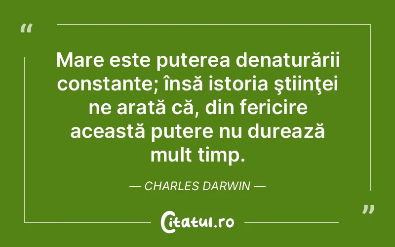 Mare este puterea denaturării constante; însă istoria ştiinţei ne arată că, din fericire această putere nu durează mult timp. Charles Darwin