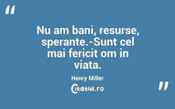 Nu am bani, resurse, sperante.-Sunt cel mai fericit om in viata. Henry Miller...