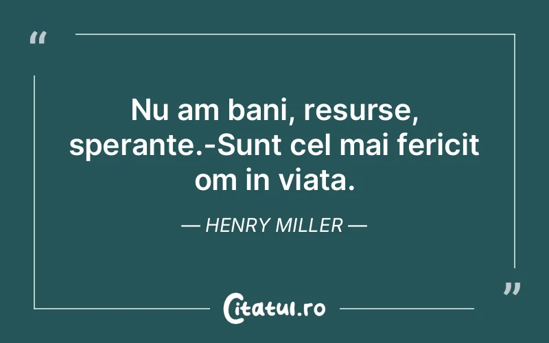 Nu am bani, resurse, sperante.-Sunt cel mai fericit om in viata. Henry Miller