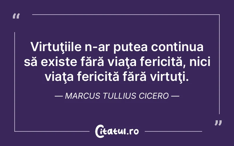 Virtuţiile n-ar putea continua să existe fără viaţa fericită, nici viaţa fericită fără virtuţi. Marcus Tullius Cicero
