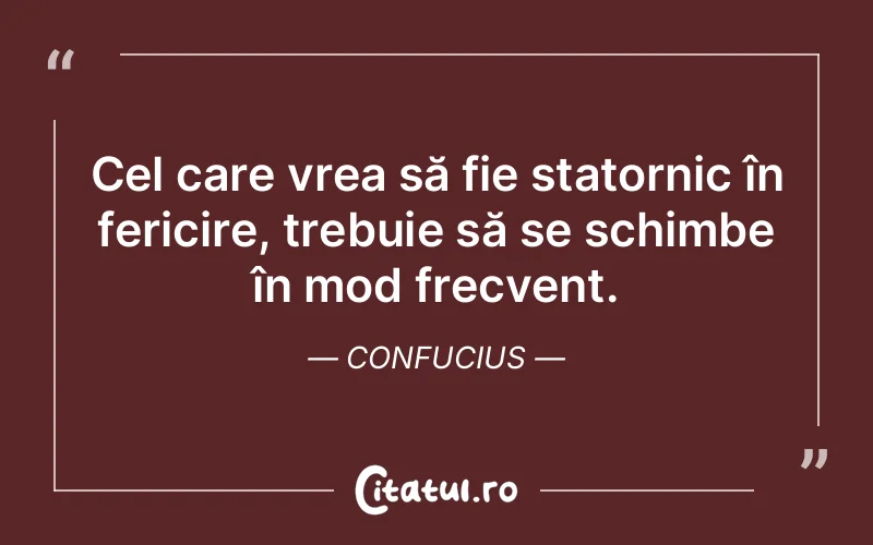 Cel care vrea să fie statornic în fericire, trebuie să se schimbe în mod frecvent. Confucius