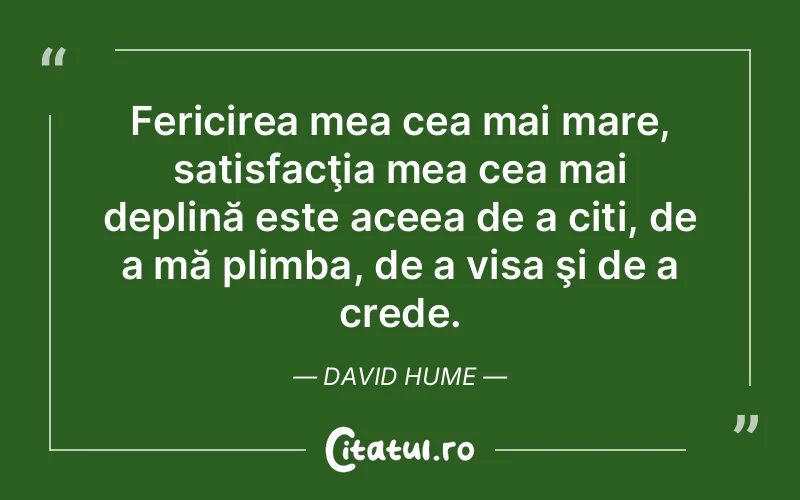 Fericirea mea cea mai mare, satisfacţia mea cea mai deplină este aceea de a citi, de a mă plimba, de a visa şi de a crede. David Hume