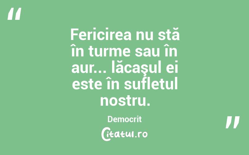 Fericirea nu stă în turme sau în aur... lăcaşul ei este în sufletul nostru. Democrit