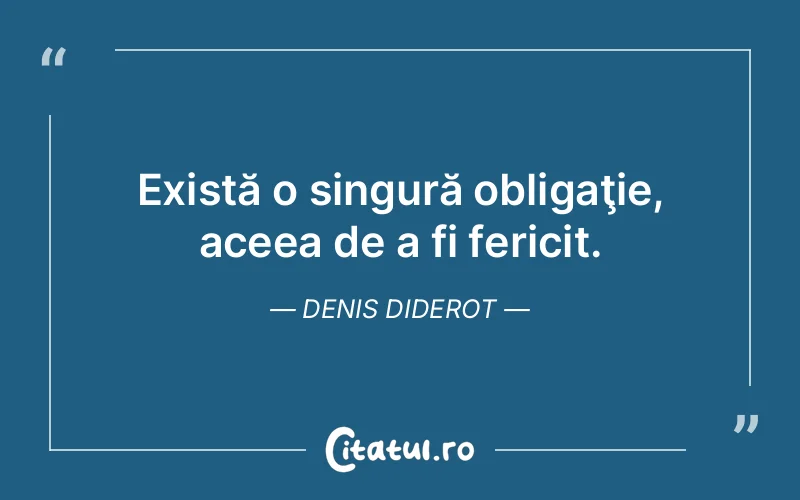 Există o singură obligaţie, aceea de a fi fericit. Denis Diderot