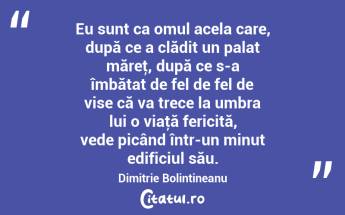 Eu sunt ca omul acela care, după ce a clădit un palat măreţ, după ce s-a îmbătat de fel de fel de vise că va trece la umbra lui o viaţă fericită, vede picând într-un minut edificiul său. Dimitrie Bolintineanu...