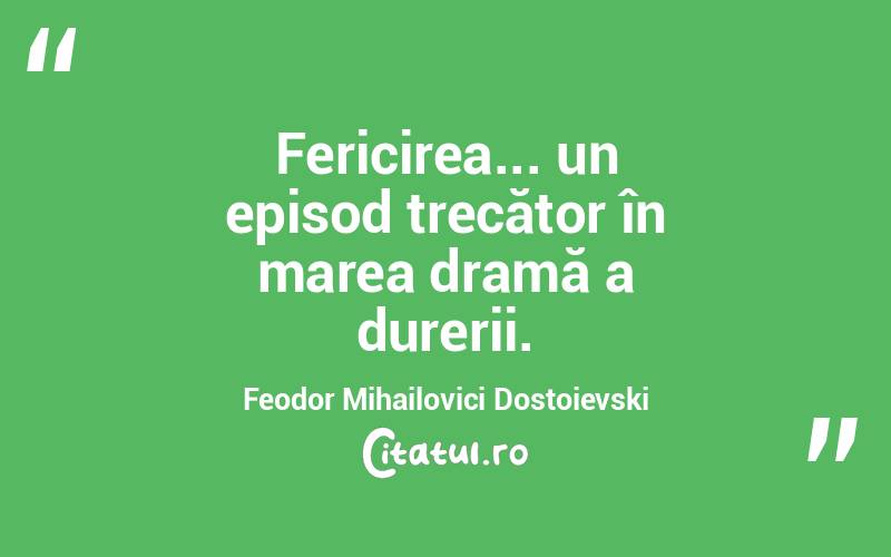 Fericirea... un episod trecător în marea dramă a durerii. Feodor Mihailovici Dostoievski